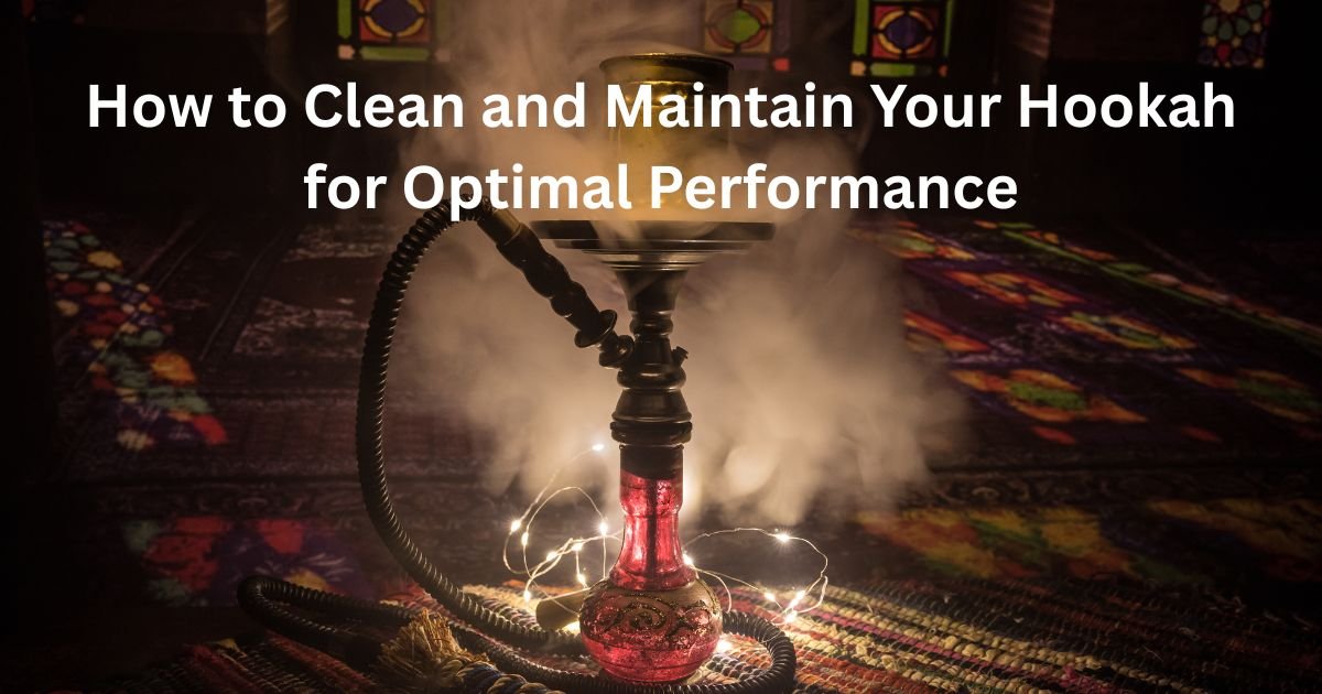 How to Clean and Maintain Your Hookah for Optimal Performance