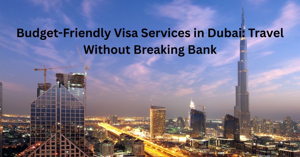 Budget-Friendly Visa Services in Dubai: Travel Without Breaking Bank