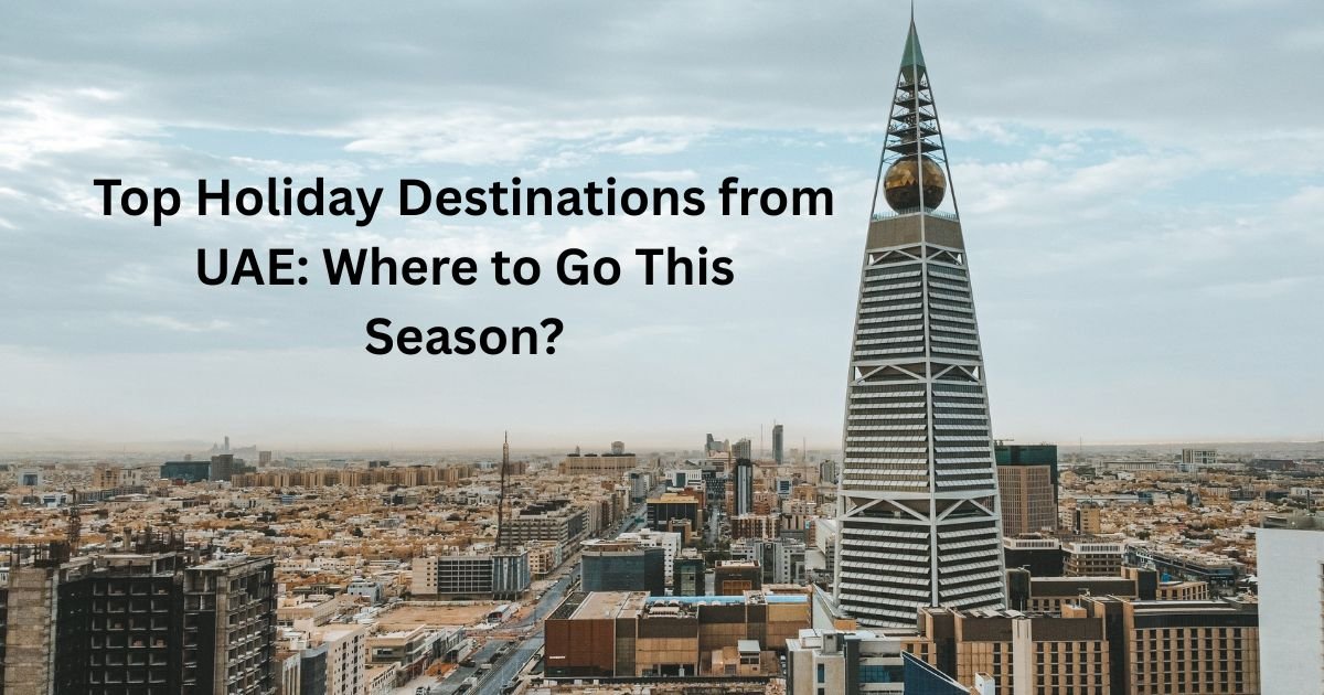 Top Holiday Destinations from UAE: Where to Go This Season?